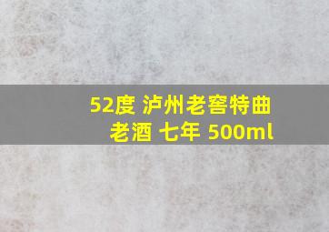 52度 泸州老窖特曲老酒 七年 500ml